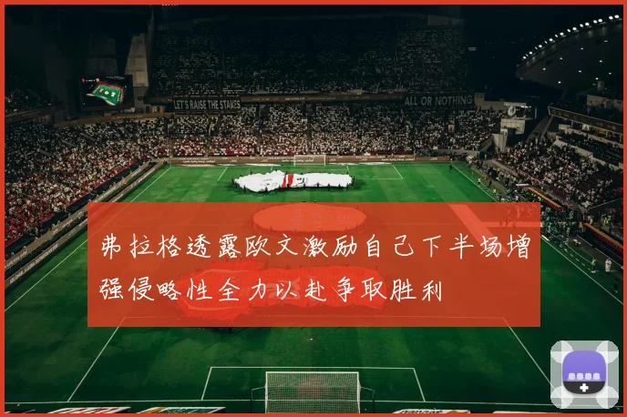 弗拉格透露欧文激励自己下半场增强侵略性全力以赴争取胜利