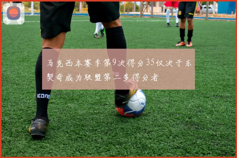 马克西本赛季第9次得分35仅次于东契奇成为联盟第二多得分者