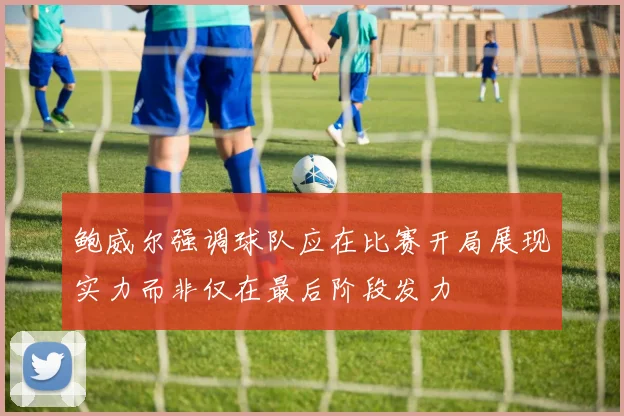 鲍威尔强调球队应在比赛开局展现实力而非仅在最后阶段发力