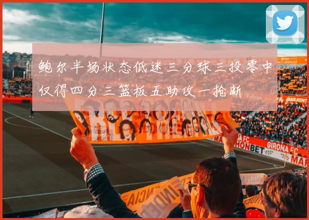 鲍尔半场状态低迷三分球三投零中仅得四分三篮板五助攻一抢断