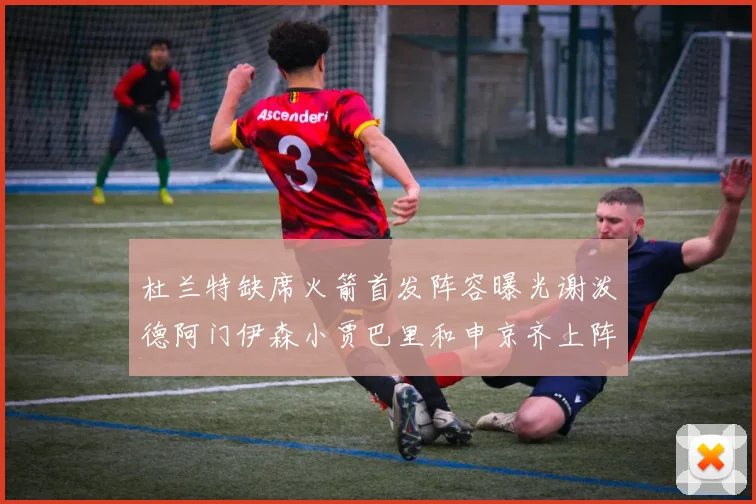 杜兰特缺席火箭首发阵容曝光谢泼德阿门伊森小贾巴里和申京齐上阵