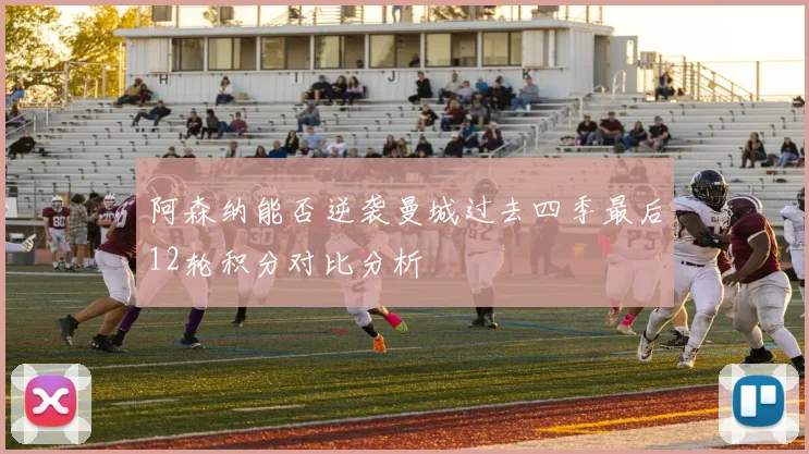 阿森纳能否逆袭曼城过去四季最后12轮积分对比分析