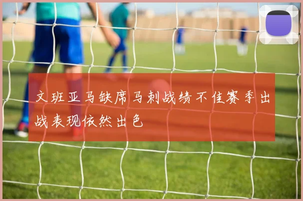 文班亚马缺席马刺战绩不佳赛季出战表现依然出色