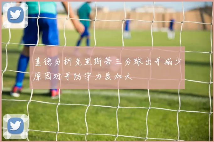 基德分析克里斯蒂三分球出手减少原因对手防守力度加大