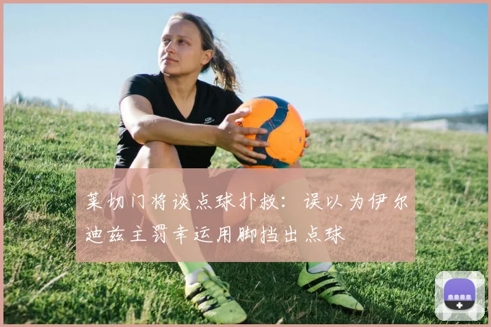 莱切门将谈点球扑救：误以为伊尔迪兹主罚幸运用脚挡出点球