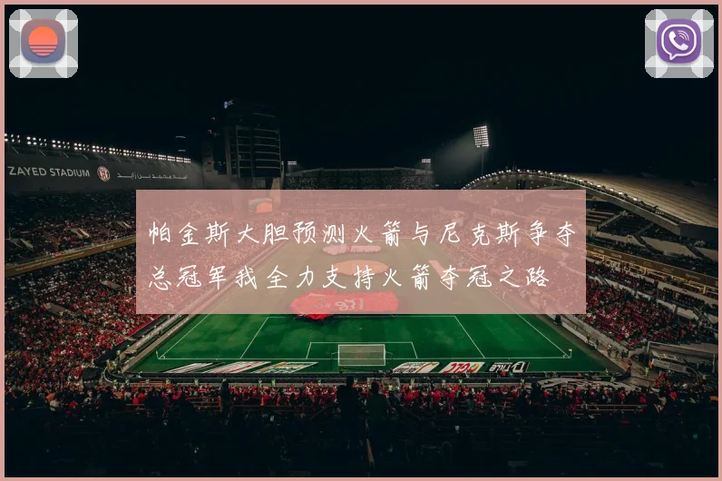 帕金斯大胆预测火箭与尼克斯争夺总冠军我全力支持火箭夺冠之路
