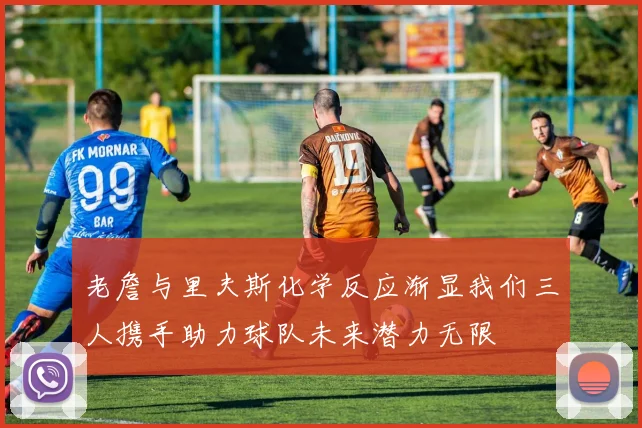 老詹与里夫斯化学反应渐显我们三人携手助力球队未来潜力无限