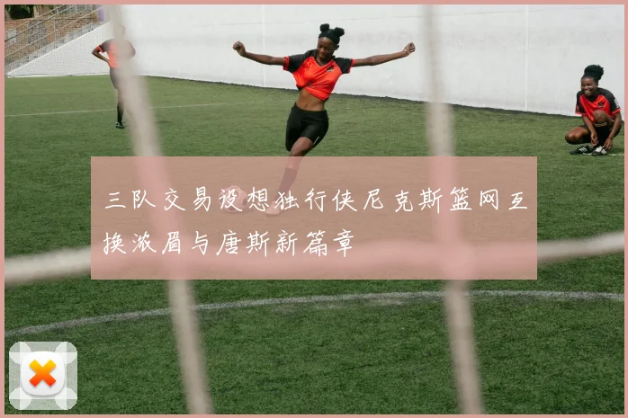 三队交易设想独行侠尼克斯篮网互换浓眉与唐斯新篇章