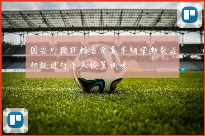 国安外援斯帕吉奇夏季韧带撕裂后积极进行个人恢复训练