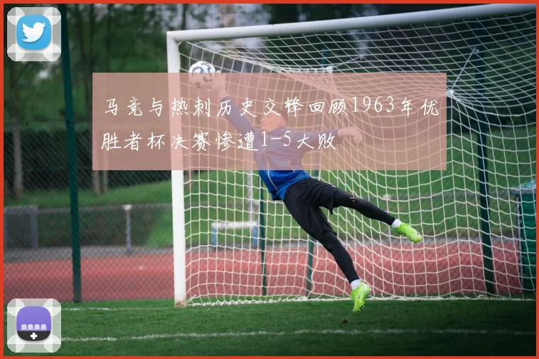 马竞与热刺历史交锋回顾1963年优胜者杯决赛惨遭1-5大败