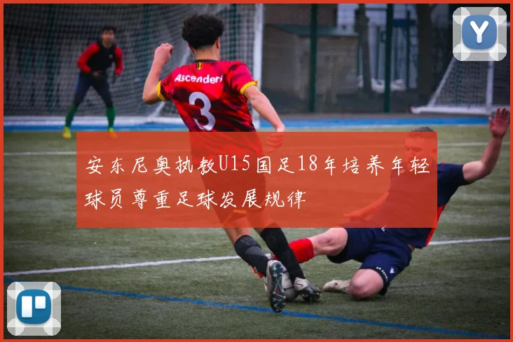 安东尼奥执教U15国足18年培养年轻球员尊重足球发展规律