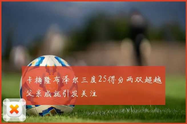 卡梅隆布泽尔三度25得分两双超越父亲成就引发关注