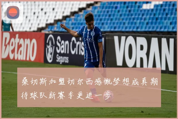 桑切斯加盟切尔西感慨梦想成真期待球队新赛季更进一步