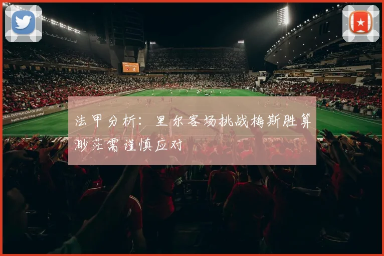 法甲分析：里尔客场挑战梅斯胜算渺茫需谨慎应对