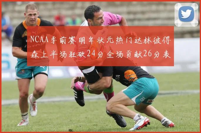 NCAA季前赛明年状元热门达林彼得森上半场狂砍24分全场贡献26分表现抢眼