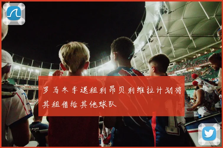 罗马冬季退租利昂贝利维拉计划将其租借给其他球队