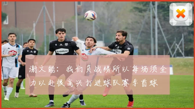 谢文能：我们负战绩所以每场须全力以赴很高兴打进球队赛季首球