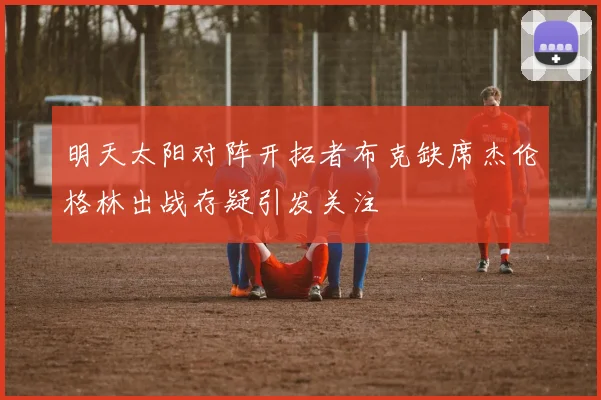 明天太阳对阵开拓者布克缺席杰伦格林出战存疑引发关注