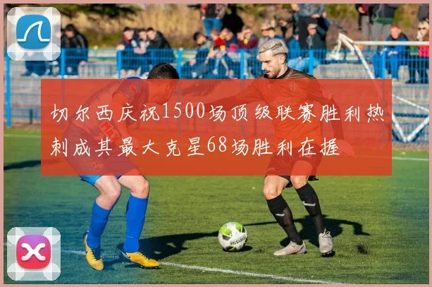 切尔西庆祝1500场顶级联赛胜利热刺成其最大克星68场胜利在握