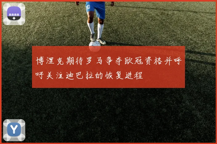 博涅克期待罗马争夺欧冠资格并呼吁关注迪巴拉的恢复进程