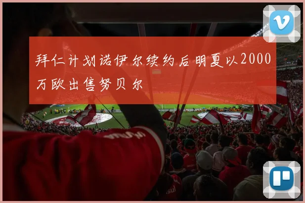 拜仁计划诺伊尔续约后明夏以2000万欧出售努贝尔