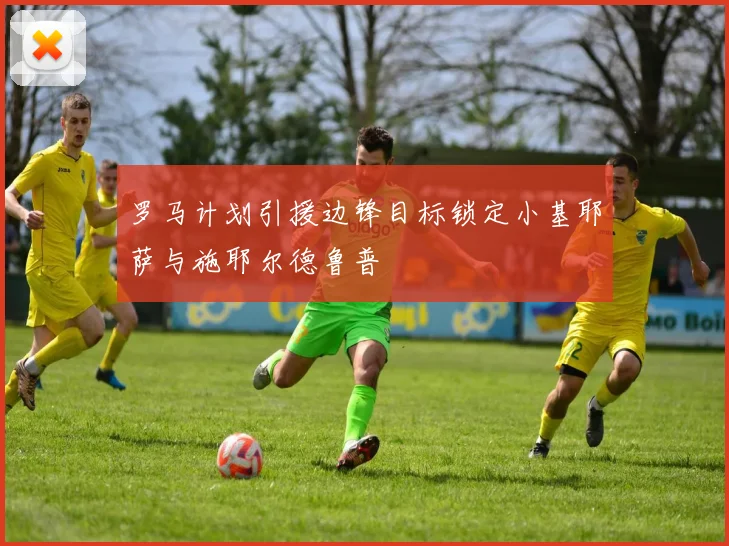 罗马计划引援边锋目标锁定小基耶萨与施耶尔德鲁普