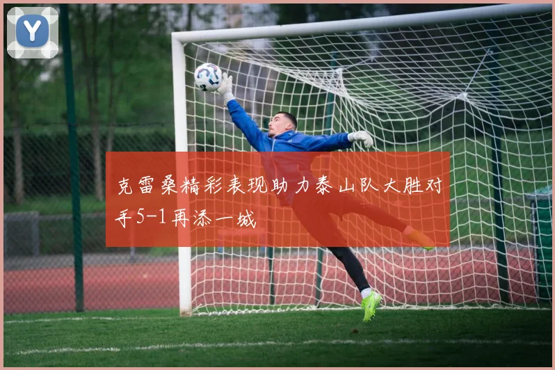 克雷桑精彩表现助力泰山队大胜对手5-1再添一城