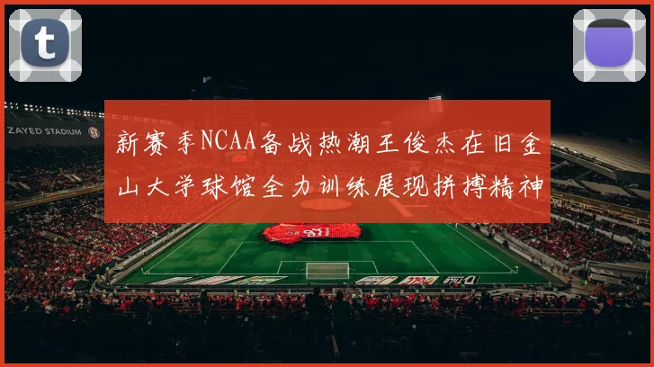 新赛季NCAA备战热潮王俊杰在旧金山大学球馆全力训练展现拼搏精神