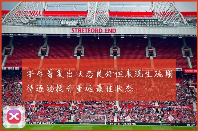 字母哥复出状态良好但表现生疏期待逐场提升重返最佳状态