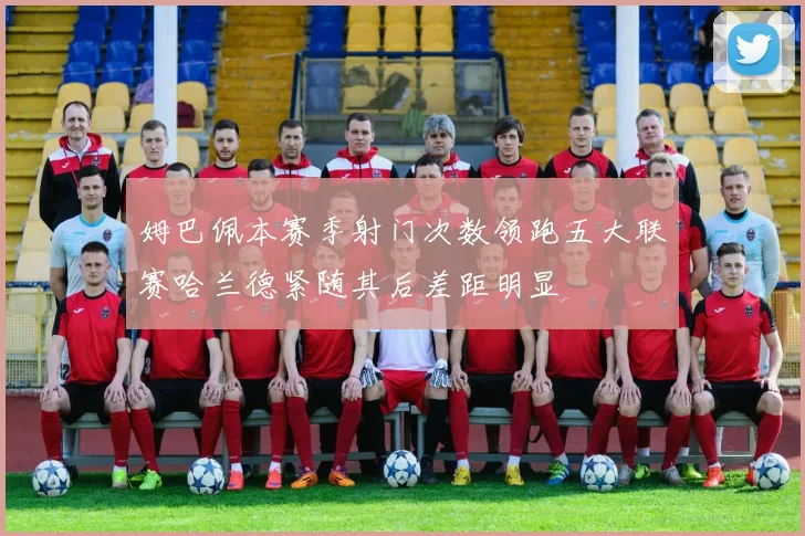 姆巴佩本赛季射门次数领跑五大联赛哈兰德紧随其后差距明显