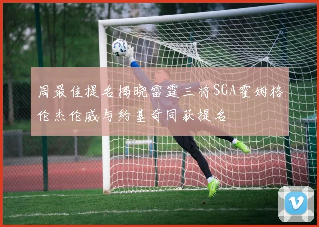 周最佳提名揭晓雷霆三将SGA霍姆格伦杰伦威与约基奇同获提名