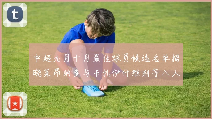 中超九月十月最佳球员候选名单揭晓莱昂纳多与卡扎伊什维利等八人入围