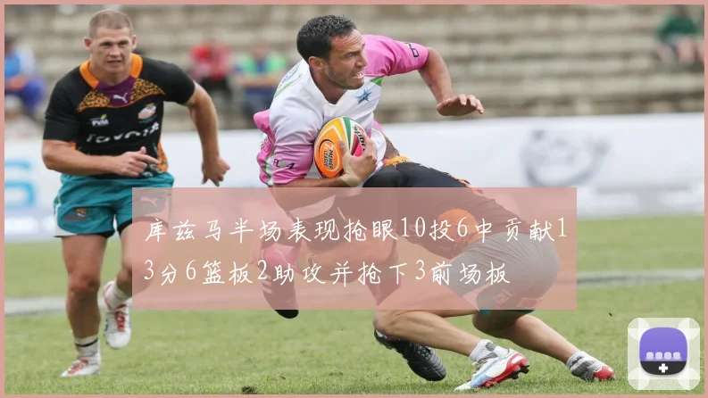 库兹马半场表现抢眼10投6中贡献13分6篮板2助攻并抢下3前场板