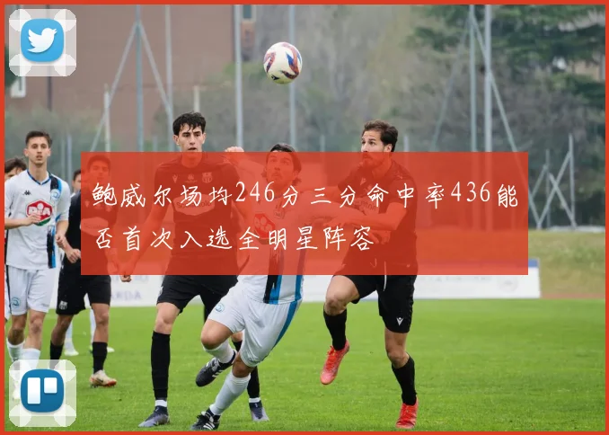 鲍威尔场均246分三分命中率436能否首次入选全明星阵容