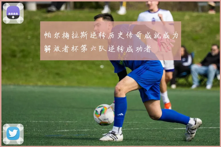 帕尔梅拉斯逆转历史传奇成就成为解放者杯第六队逆转成功者
