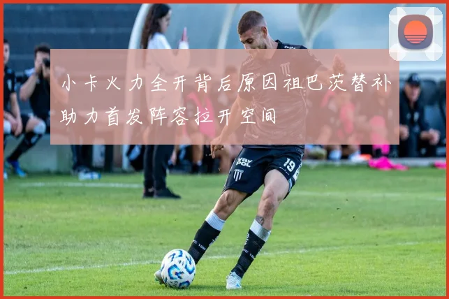 小卡火力全开背后原因祖巴茨替补助力首发阵容拉开空间