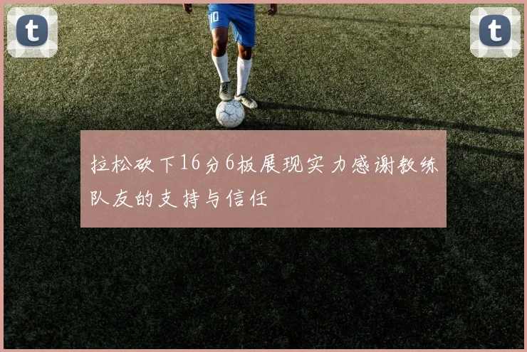 拉松砍下16分6板展现实力感谢教练队友的支持与信任