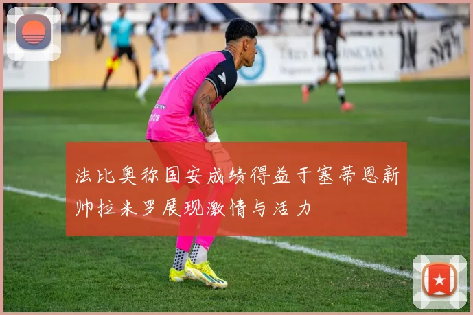 法比奥称国安成绩得益于塞蒂恩新帅拉米罗展现激情与活力