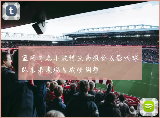 篮网考虑小波特交易报价或影响球队未来表现与战绩调整