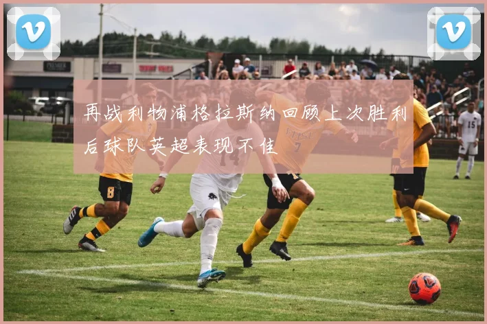 再战利物浦格拉斯纳回顾上次胜利后球队英超表现不佳