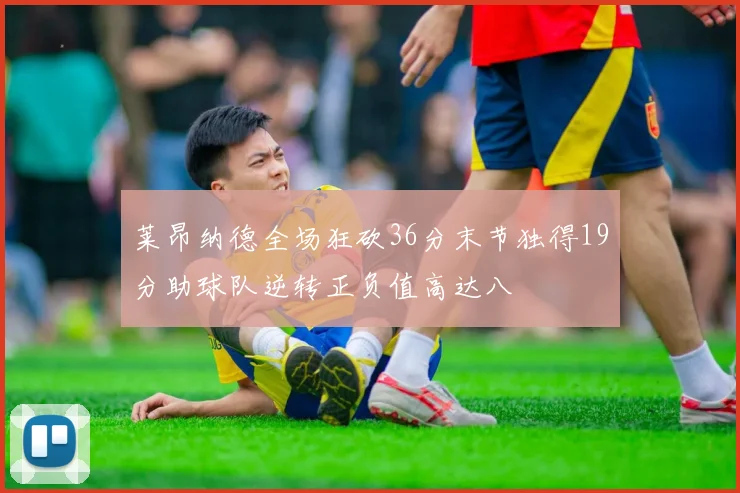 莱昂纳德全场狂砍36分末节独得19分助球队逆转正负值高达八