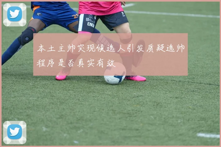 本土主帅突现候选人引发质疑选帅程序是否真实有效