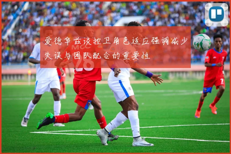爱德华兹谈控卫角色适应强调减少失误与团队配合的重要性
