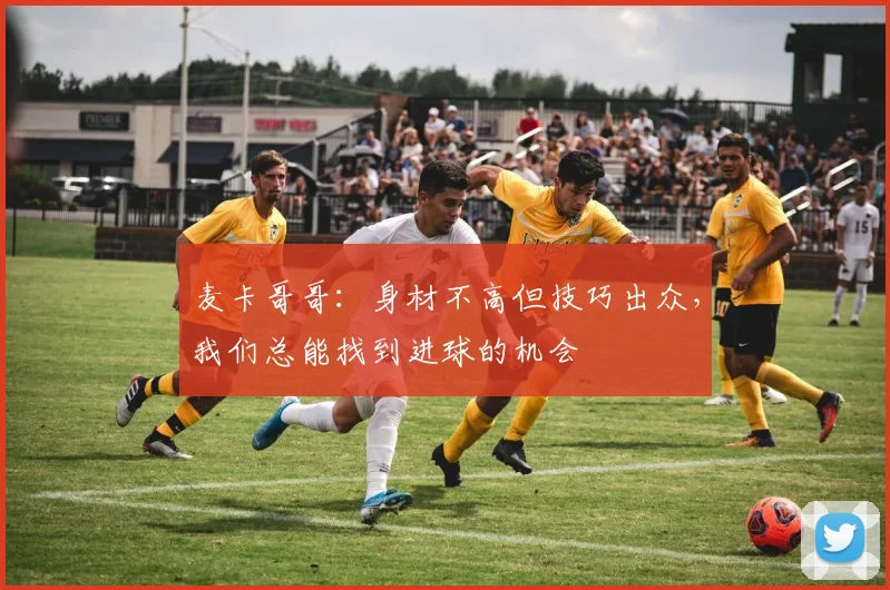 麦卡哥哥：身材不高但技巧出众，我们总能找到进球的机会