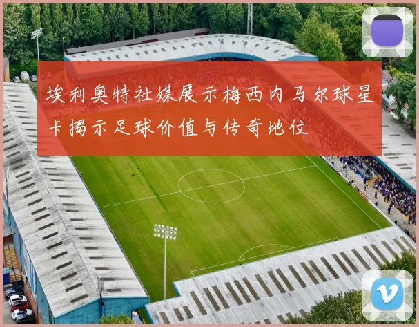 埃利奥特社媒展示梅西内马尔球星卡揭示足球价值与传奇地位