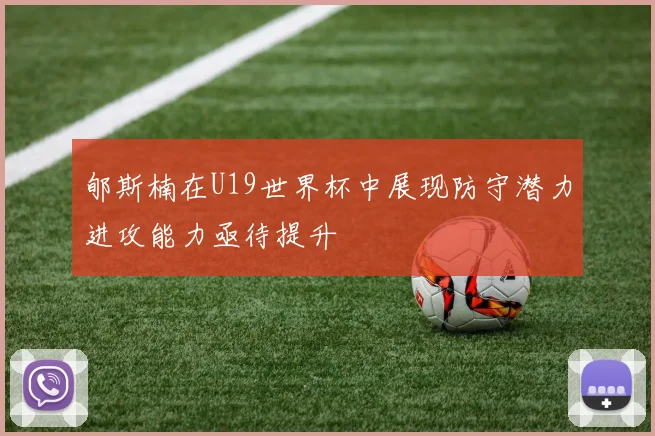 郇斯楠在U19世界杯中展现防守潜力进攻能力亟待提升