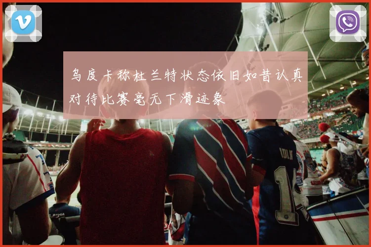 乌度卡称杜兰特状态依旧如昔认真对待比赛毫无下滑迹象