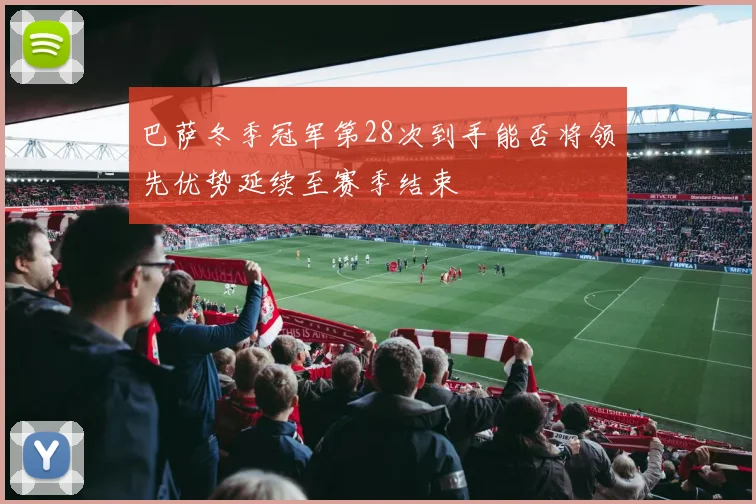 巴萨冬季冠军第28次到手能否将领先优势延续至赛季结束