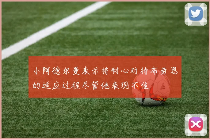 小阿德尔曼表示将耐心对待布劳恩的适应过程尽管他表现不佳