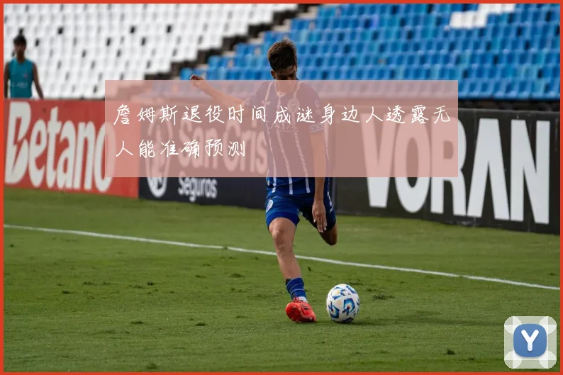 詹姆斯退役时间成谜身边人透露无人能准确预测